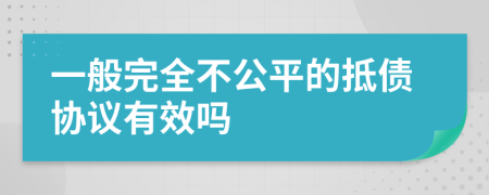 一般完全不公平的抵债协议有效吗