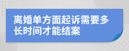 离婚单方面起诉需要多长时间才能结案
