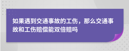 如果遇到交通事故的工伤，那么交通事故和工伤赔偿能双倍赔吗