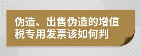 伪造、出售伪造的增值税专用发票该如何判