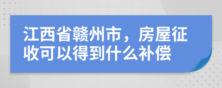 江西省赣州市，房屋征收可以得到什么补偿