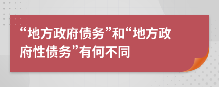 “地方政府债务”和“地方政府性债务”有何不同