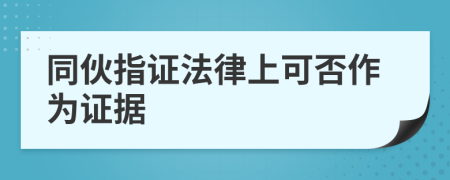 同伙指证法律上可否作为证据