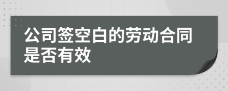 公司签空白的劳动合同是否有效