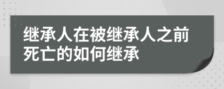 继承人在被继承人之前死亡的如何继承