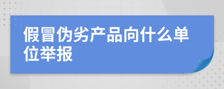 假冒伪劣产品向什么单位举报