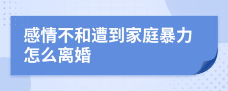 感情不和遭到家庭暴力怎么离婚