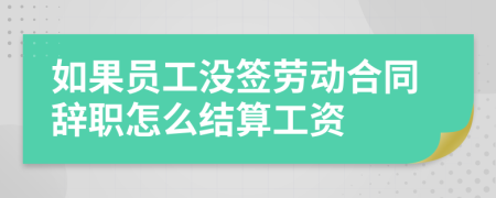 如果员工没签劳动合同辞职怎么结算工资