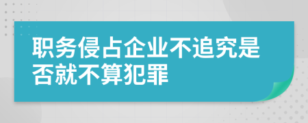 职务侵占企业不追究是否就不算犯罪