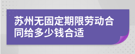 苏州无固定期限劳动合同给多少钱合适