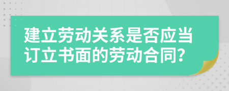 建立劳动关系是否应当订立书面的劳动合同？