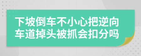 下坡倒车不小心把逆向车道掉头被抓会扣分吗