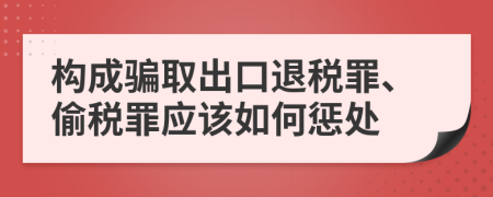 构成骗取出口退税罪、偷税罪应该如何惩处