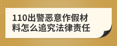 110出警恶意作假材料怎么追究法律责任