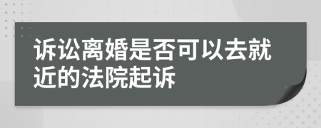 诉讼离婚是否可以去就近的法院起诉