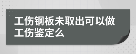 工伤钢板未取出可以做工伤鉴定么