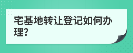 宅基地转让登记如何办理？