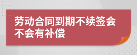 劳动合同到期不续签会不会有补偿