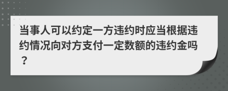 当事人可以约定一方违约时应当根据违约情况向对方支付一定数额的违约金吗？