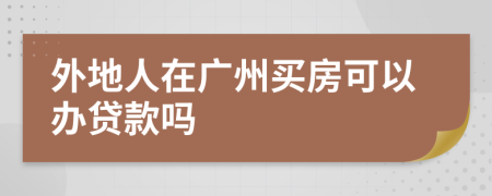 外地人在广州买房可以办贷款吗