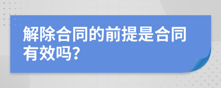 解除合同的前提是合同有效吗？