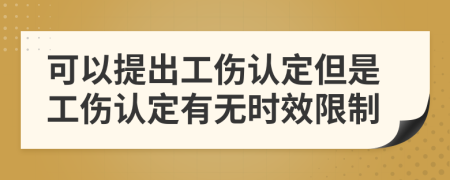 可以提出工伤认定但是工伤认定有无时效限制
