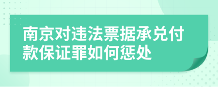 南京对违法票据承兑付款保证罪如何惩处