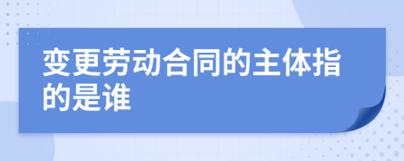 变更劳动合同的主体指的是谁