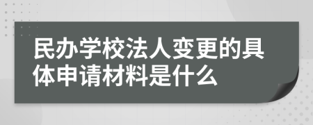 民办学校法人变更的具体申请材料是什么