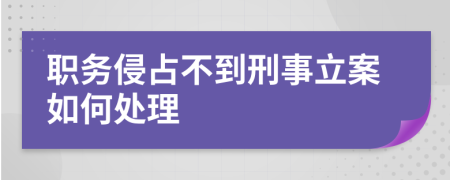 职务侵占不到刑事立案如何处理