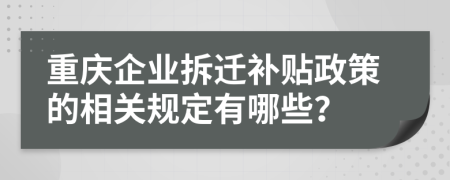 重庆企业拆迁补贴政策的相关规定有哪些？