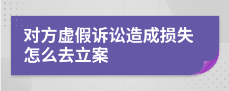 对方虚假诉讼造成损失怎么去立案