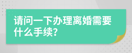 请问一下办理离婚需要什么手续？