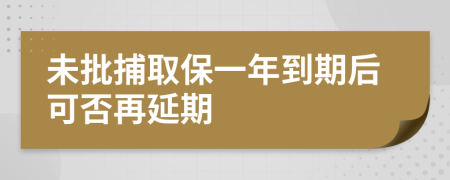 未批捕取保一年到期后可否再延期