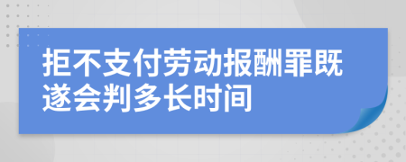 拒不支付劳动报酬罪既遂会判多长时间