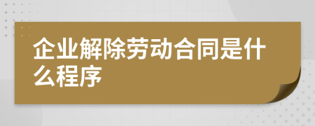 企业解除劳动合同是什么程序