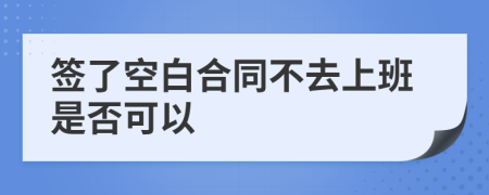 签了空白合同不去上班是否可以