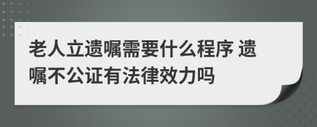 老人立遗嘱需要什么程序 遗嘱不公证有法律效力吗