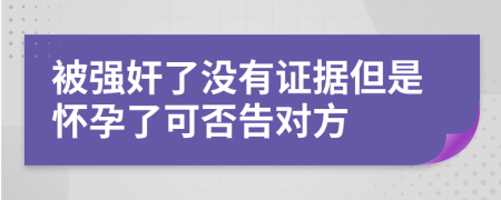 被强奸了没有证据但是怀孕了可否告对方