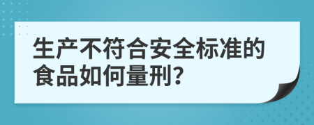 生产不符合安全标准的食品如何量刑？