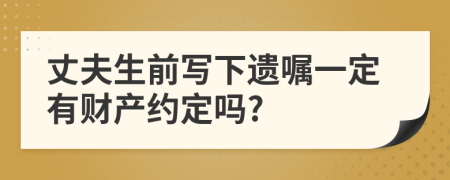 丈夫生前写下遗嘱一定有财产约定吗?