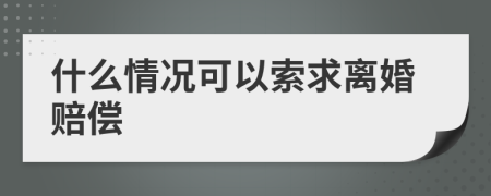 什么情况可以索求离婚赔偿