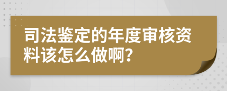 司法鉴定的年度审核资料该怎么做啊？