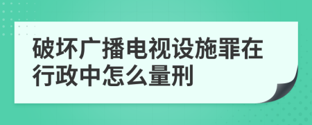 破坏广播电视设施罪在行政中怎么量刑