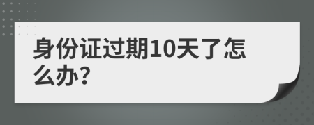 身份证过期10天了怎么办？