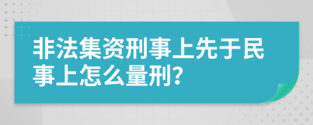 非法集资刑事上先于民事上怎么量刑？