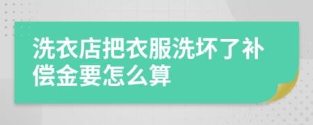 洗衣店把衣服洗坏了补偿金要怎么算