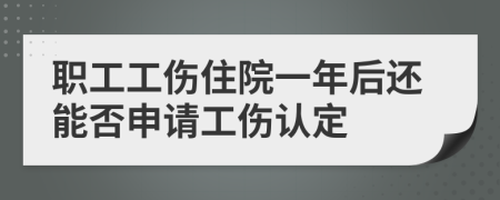 职工工伤住院一年后还能否申请工伤认定