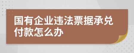 国有企业违法票据承兑付款怎么办