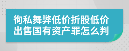 徇私舞弊低价折股低价出售国有资产罪怎么判